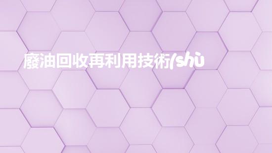廢油回收再利用技術(shù)是否能有效降低危險(xiǎn)廢棄物的排放量？